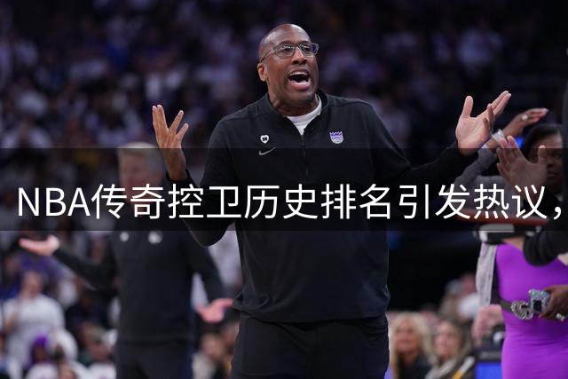 NBA传奇控卫历史排名引发热议，现役两将入选引关注