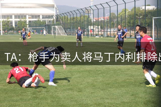 TA：枪手为卖人将马丁内利排除出比赛名单，队内部分球员感到失望